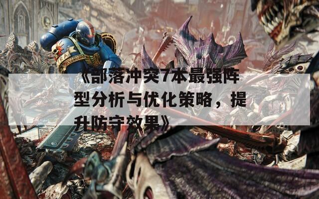 《部落冲突7本最强阵型分析与优化策略，提升防守效果》