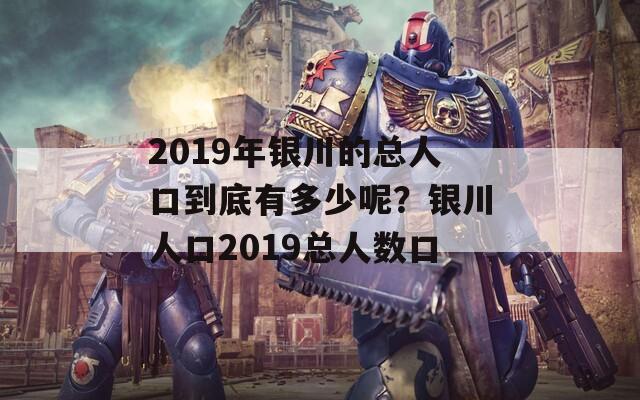 2019年银川的总人口到底有多少呢？银川人口2019总人数口