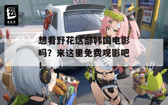 想看野花这部韩国电影吗？来这里免费观影吧！