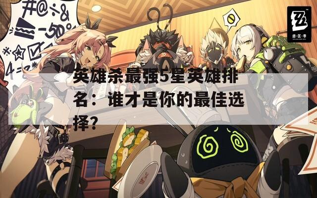 英雄杀最强5星英雄排名：谁才是你的最佳选择？