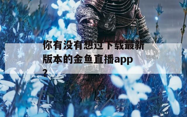 你有没有想过下载最新版本的金鱼直播app？