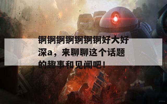 锕锕锕锕锕锕锕好大好深a，来聊聊这个话题的趣事和见闻吧！
