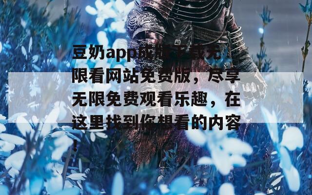 豆奶app成版下载无限看网站免费版，尽享无限免费观看乐趣，在这里找到你想看的内容！