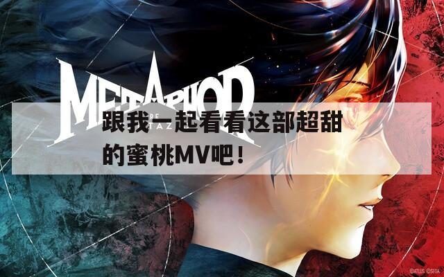 跟我一起看看这部超甜的蜜桃MV吧！