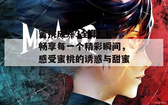 蜜桃成熟3全集高清，畅享每一个精彩瞬间，感受蜜桃的诱惑与甜蜜。