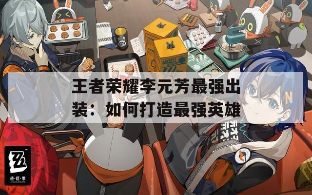 王者荣耀李元芳最强出装：如何打造最强英雄