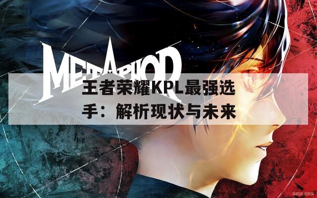 王者荣耀KPL最强选手：解析现状与未来