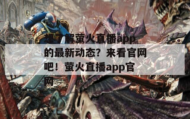 想了解萤火直播app的最新动态？来看官网吧！萤火直播app官网