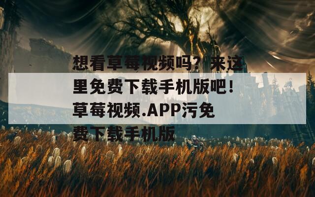 想看草莓视频吗？来这里免费下载手机版吧！草莓视频.APP污免费下载手机版