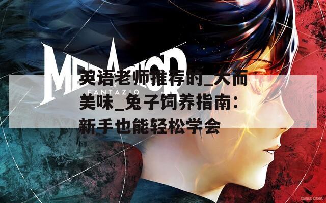 英语老师推荐的_大而美味_兔子饲养指南：新手也能轻松学会