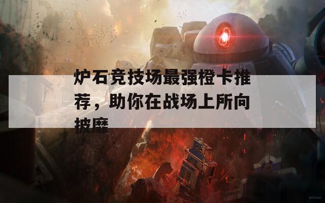 炉石竞技场最强橙卡推荐，助你在战场上所向披靡
