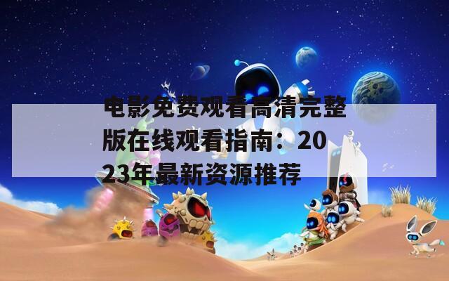 电影免费观看高清完整版在线观看指南：2023年最新资源推荐