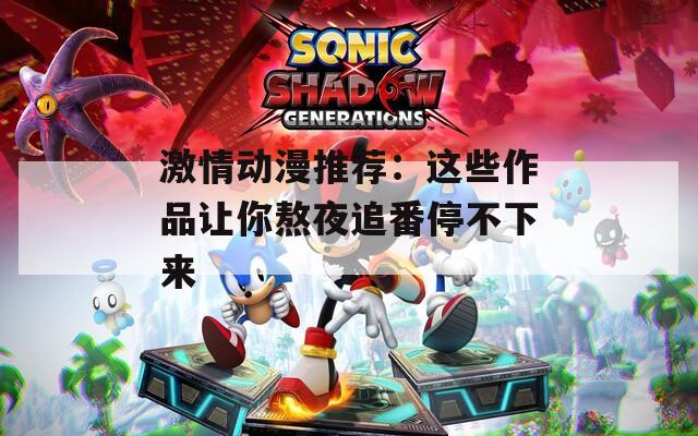 激情动漫推荐：这些作品让你熬夜追番停不下来