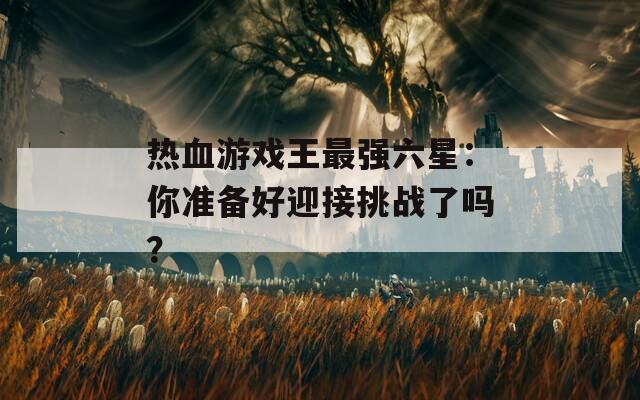 热血游戏王最强六星：你准备好迎接挑战了吗？
