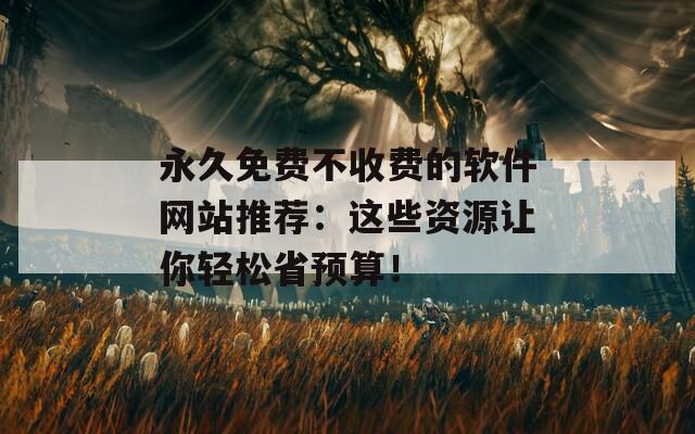 永久免费不收费的软件网站推荐：这些资源让你轻松省预算！