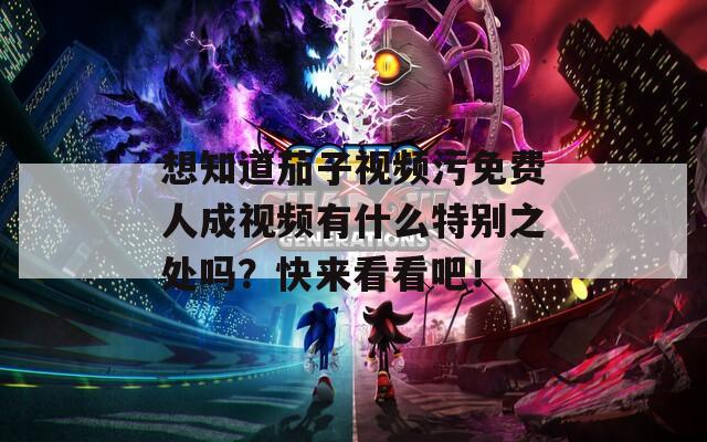 想知道茄子视频污免费人成视频有什么特别之处吗？快来看看吧！