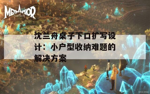 沈兰舟桌子下口扩写设计：小户型收纳难题的解决方案