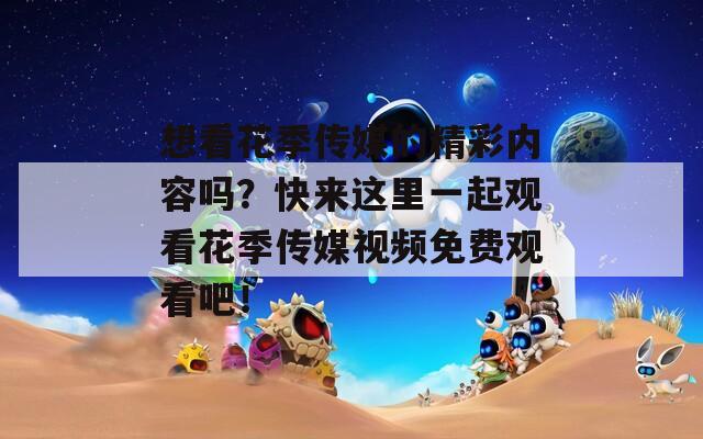 想看花季传媒的精彩内容吗？快来这里一起观看花季传媒视频免费观看吧！