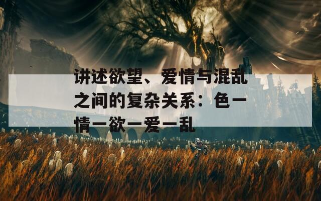 讲述欲望、爱情与混乱之间的复杂关系：色一情一欲一爱一乱