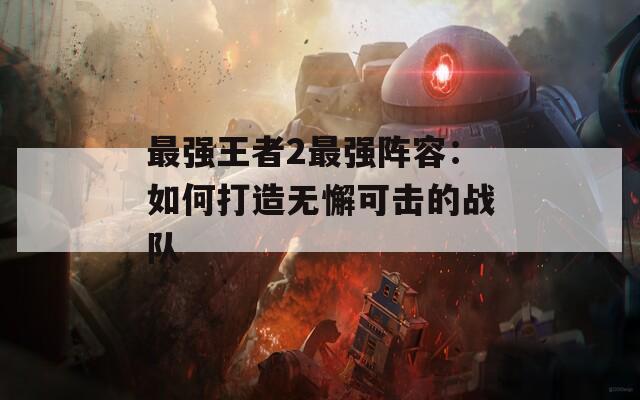 最强王者2最强阵容：如何打造无懈可击的战队