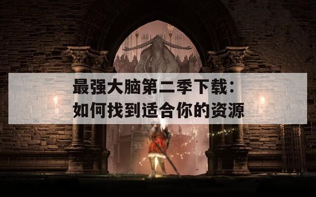 最强大脑第二季下载：如何找到适合你的资源