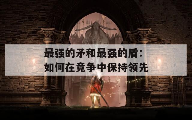 最强的矛和最强的盾：如何在竞争中保持领先