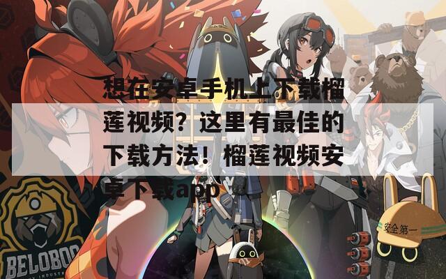 想在安卓手机上下载榴莲视频？这里有最佳的下载方法！榴莲视频安卓下载app