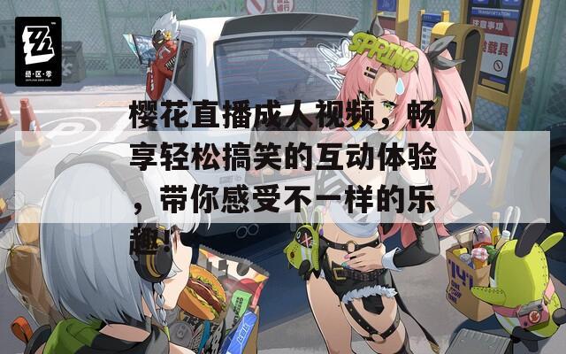 樱花直播成人视频，畅享轻松搞笑的互动体验，带你感受不一样的乐趣！