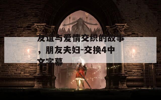 友谊与爱情交织的故事，朋友夫妇-交换4中文字幕