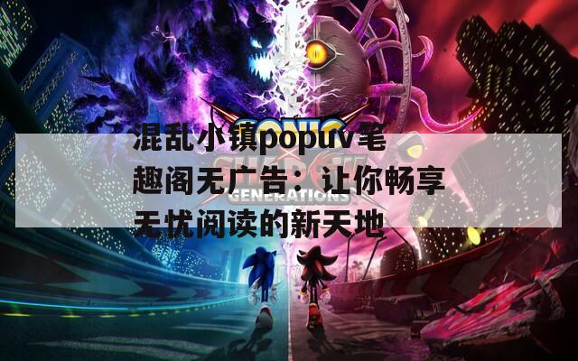 混乱小镇popuv笔趣阁无广告：让你畅享无忧阅读的新天地