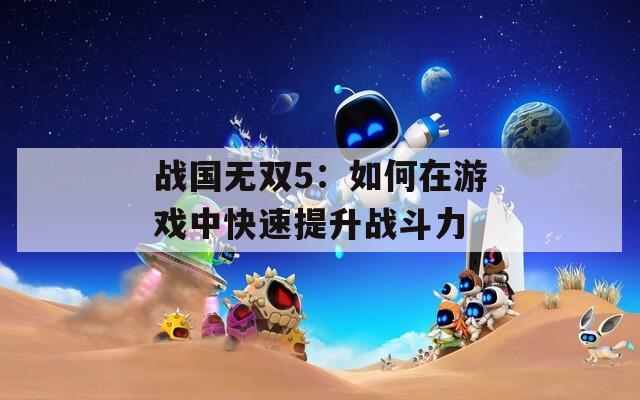 战国无双5：如何在游戏中快速提升战斗力