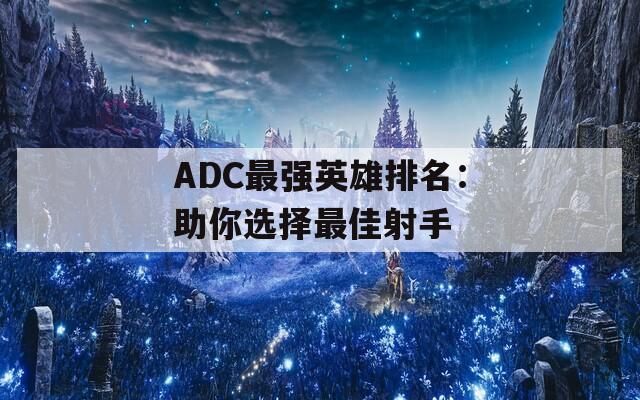 ADC最强英雄排名：助你选择最佳射手