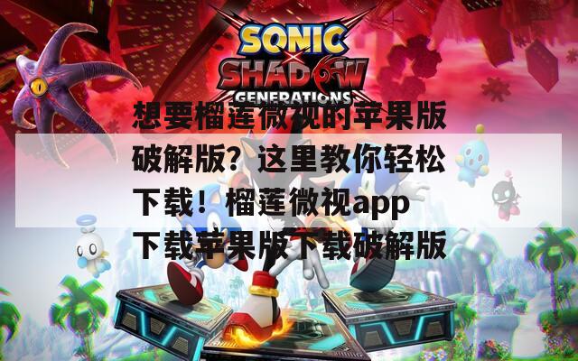 想要榴莲微视的苹果版破解版？这里教你轻松下载！榴莲微视app下载苹果版下载破解版
