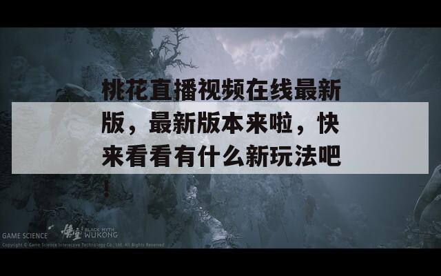 桃花直播视频在线最新版，最新版本来啦，快来看看有什么新玩法吧！