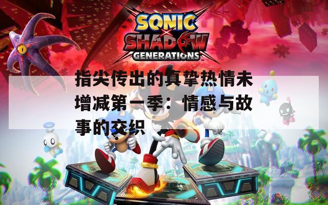 指尖传出的真挚热情未增减第一季：情感与故事的交织