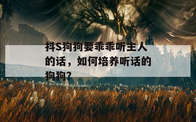 抖S狗狗要乖乖听主人的话，如何培养听话的狗狗？