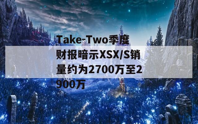 Take-Two季度财报暗示XSX/S销量约为2700万至2900万