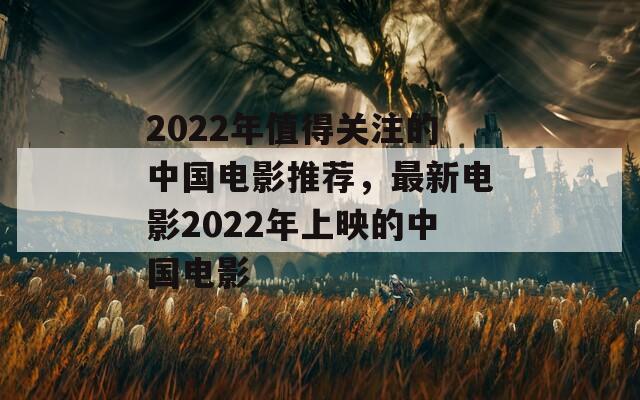 2022年值得关注的中国电影推荐，最新电影2022年上映的中国电影