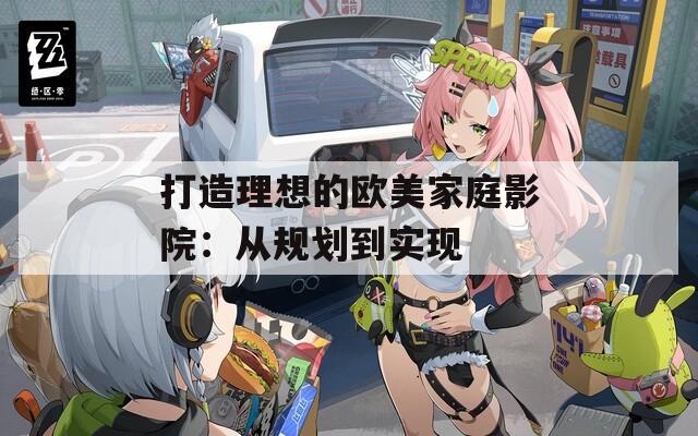 打造理想的欧美家庭影院：从规划到实现