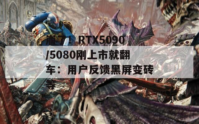 崩了！RTX5090/5080刚上市就翻车：用户反馈黑屏变砖等