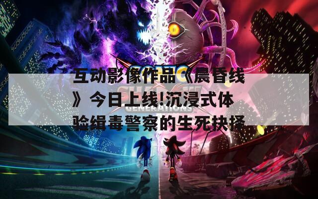 互动影像作品《晨昏线》今日上线!沉浸式体验缉毒警察的生死抉择