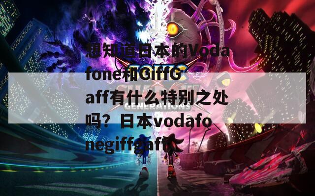 想知道日本的Vodafone和GiffGaff有什么特别之处吗？日本vodafonegiffgaff