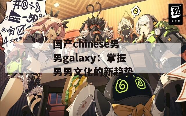 国产chinese男男galaxy：掌握男男文化的新趋势