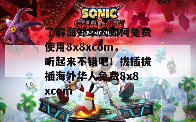 了解海外华人如何免费使用8x8xcom，听起来不错吧！拔插拔插海外华人免费8x8xcom
