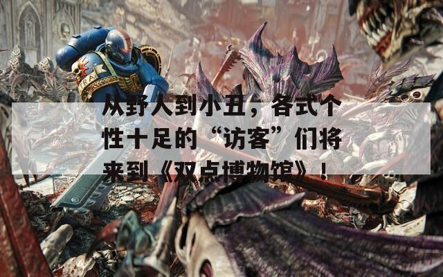 从野人到小丑，各式个性十足的“访客”们将来到《双点博物馆》！