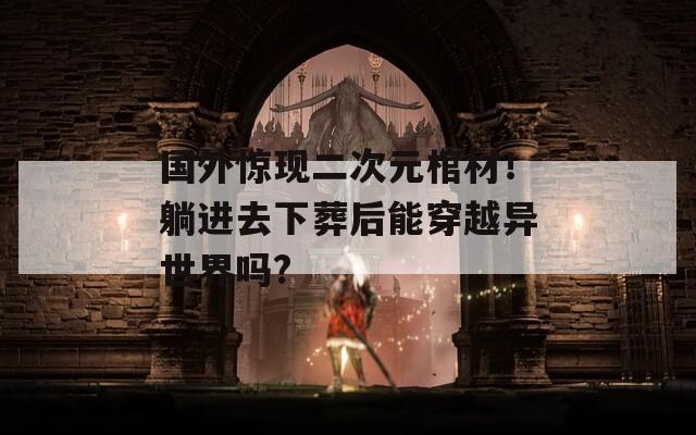 国外惊现二次元棺材！躺进去下葬后能穿越异世界吗?
