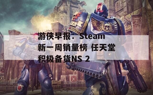 游侠早报：Steam新一周销量榜 任天堂积极备货NS 2