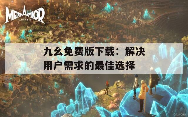 九幺免费版下载：解决用户需求的最佳选择