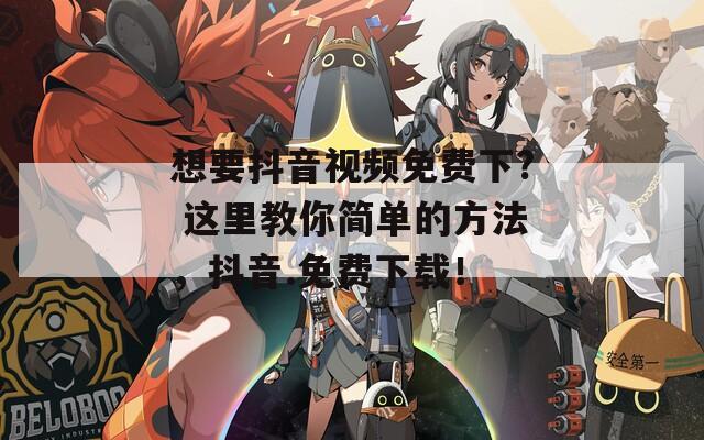 想要抖音视频免费下? 这里教你简单的方法，抖音.免费下载！