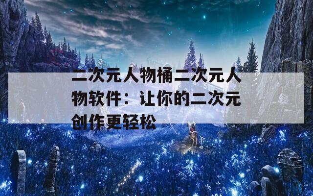 二次元人物桶二次元人物软件：让你的二次元创作更轻松